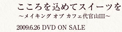 こころを込めてスイーツを 〜メイキング オブ カフェ代官山3〜 2009.6.26 DVD ON SALE