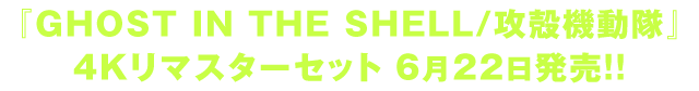 『GHOST IN THE SHELL/攻殻機動隊』4Kリマスターセット　6月22日発売!!