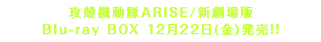 攻殻機動隊ARISE/新劇場版　Blu-ray BOX12月22日(金)発売!!