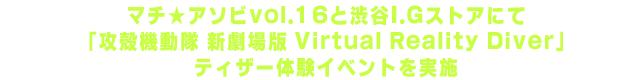 マチ★アソビvol.16と渋谷I.Gストアにて「攻殻機動隊 新劇場版 Virtual Reality Diver」ティザー体験イベントを実施